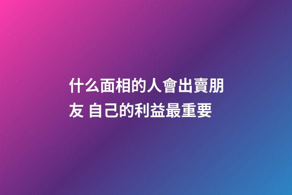 什么面相的人會出賣朋友 自己的利益最重要